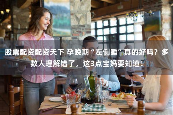 股票配资配资天下 孕晚期“左侧睡”真的好吗？多数人理解错了，这3点宝妈要知道！