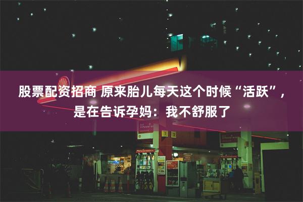 股票配资招商 原来胎儿每天这个时候“活跃”，是在告诉孕妈：我不舒服了