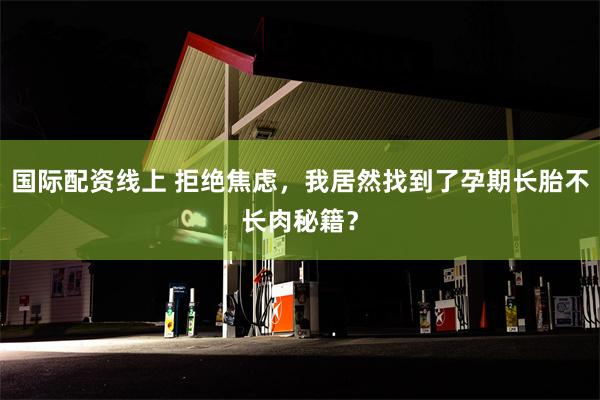 国际配资线上 拒绝焦虑，我居然找到了孕期长胎不长肉秘籍？