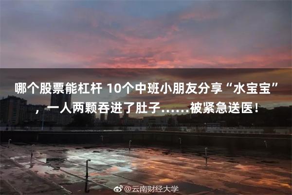 哪个股票能杠杆 10个中班小朋友分享“水宝宝”，一人两颗吞进了肚子……被紧急送医！