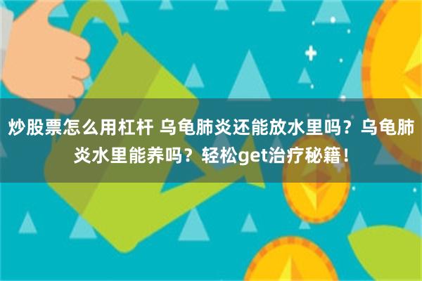 炒股票怎么用杠杆 乌龟肺炎还能放水里吗？乌龟肺炎水里能养吗？轻松get治疗秘籍！