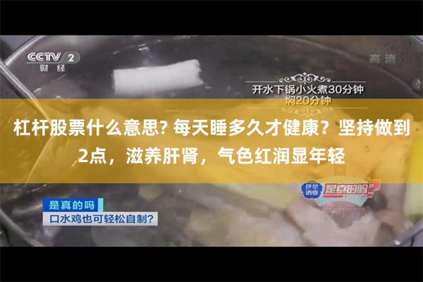 杠杆股票什么意思? 每天睡多久才健康？坚持做到2点，滋养肝肾，气色红润显年轻