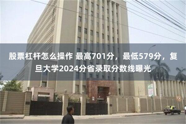 股票杠杆怎么操作 最高701分，最低579分，复旦大学2024分省录取分数线曝光