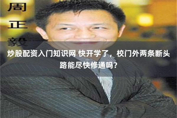 炒股配资入门知识网 快开学了，校门外两条断头路能尽快修通吗？