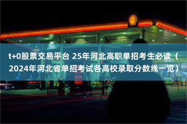 t+0股票交易平台 25年河北高职单招考生必读（2024年河北省单招考试各高校录取分数线一览）