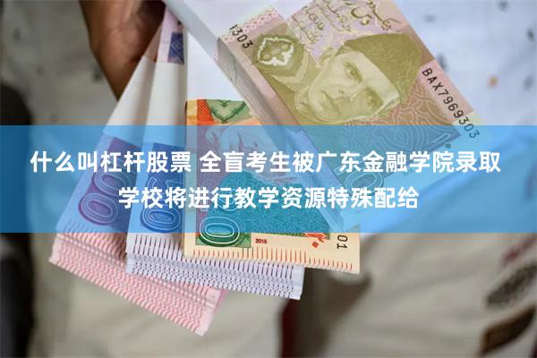 什么叫杠杆股票 全盲考生被广东金融学院录取 学校将进行教学资源特殊配给