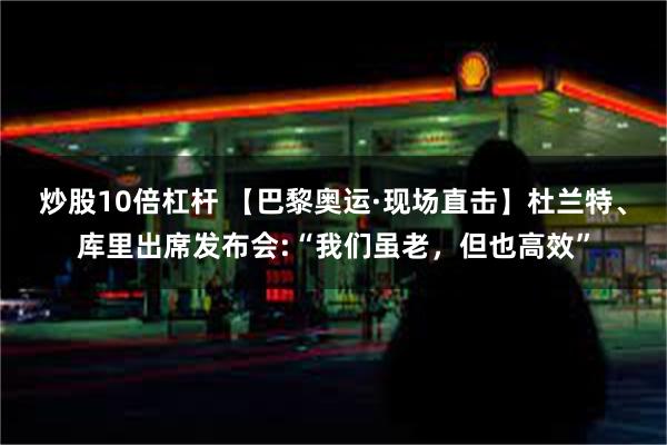 炒股10倍杠杆 【巴黎奥运·现场直击】杜兰特、库里出席发布会:“我们虽老，但也高效”