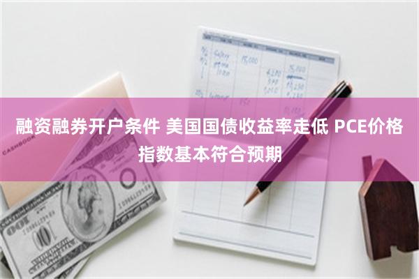 融资融券开户条件 美国国债收益率走低 PCE价格指数基本符合预期