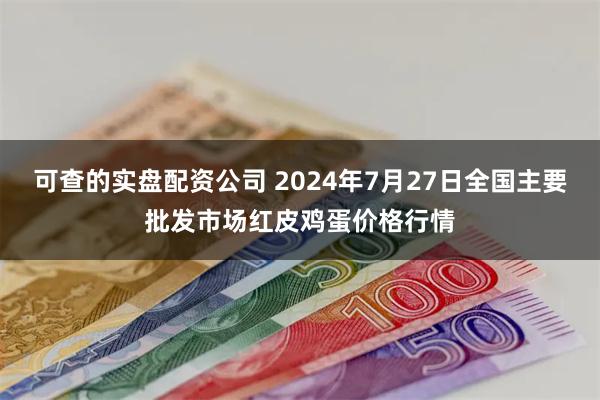 可查的实盘配资公司 2024年7月27日全国主要批发市场红皮鸡蛋价格行情