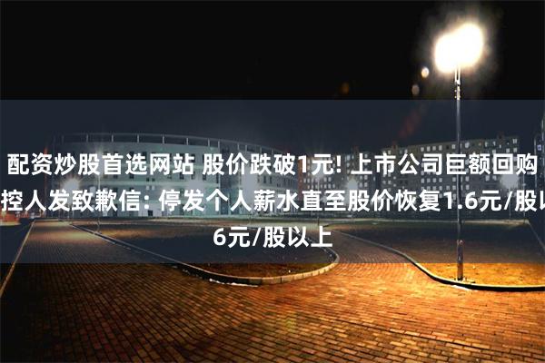 配资炒股首选网站 股价跌破1元! 上市公司巨额回购, 实控人发致歉信: 停发个人薪水直至股价恢复1.6元/股以上