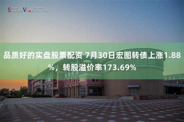 品质好的实盘股票配资 7月30日宏图转债上涨1.88%，转股溢价率173.69%