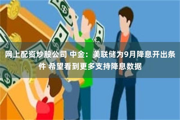 网上配资炒股公司 中金：美联储为9月降息开出条件 希望看到更多支持降息数据