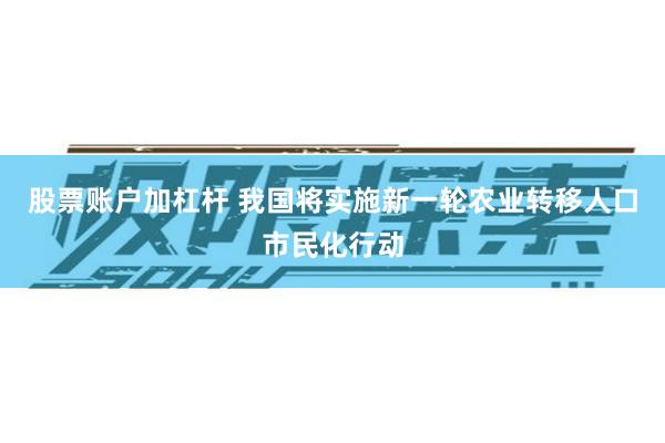 股票账户加杠杆 我国将实施新一轮农业转移人口市民化行动