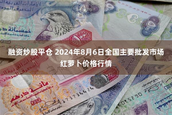 融资炒股平仓 2024年8月6日全国主要批发市场红萝卜价格行情