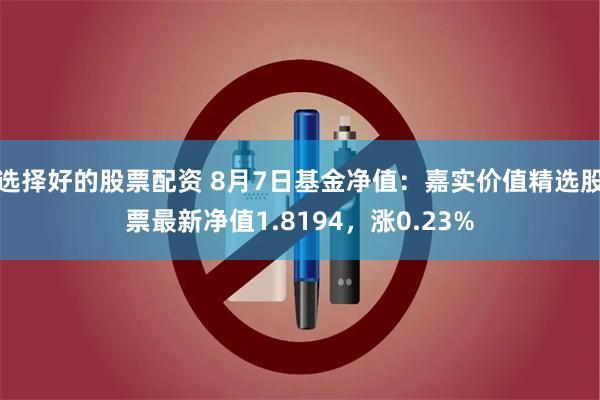 选择好的股票配资 8月7日基金净值：嘉实价值精选股票最新净值1.8194，涨0.23%