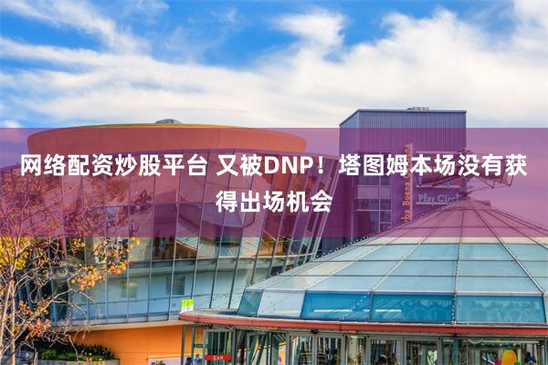 网络配资炒股平台 又被DNP！塔图姆本场没有获得出场机会