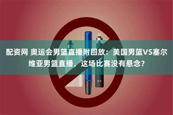 配资网 奥运会男篮直播附回放：美国男篮VS塞尔维亚男篮直播，这场比赛没有悬念？