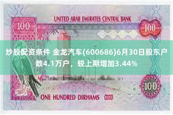 炒股配资条件 金龙汽车(600686)6月30日股东户数4.1万户，较上期增加3.44%