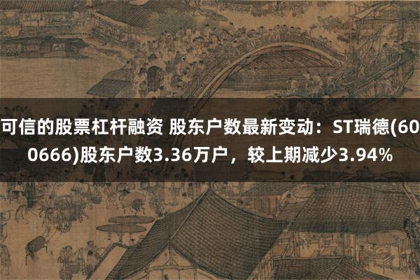 可信的股票杠杆融资 股东户数最新变动：ST瑞德(600666)股东户数3.36万户，较上期减少3.94%