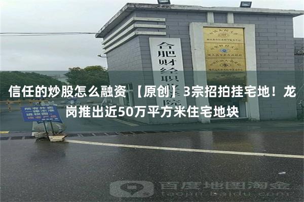 信任的炒股怎么融资 【原创】3宗招拍挂宅地！龙岗推出近50万平方米住宅地块