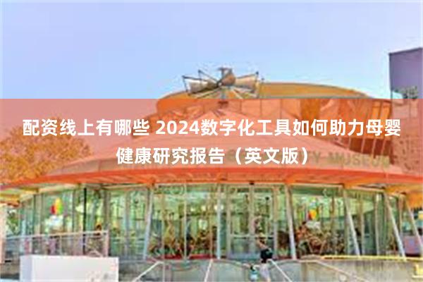 配资线上有哪些 2024数字化工具如何助力母婴健康研究报告（英文版）