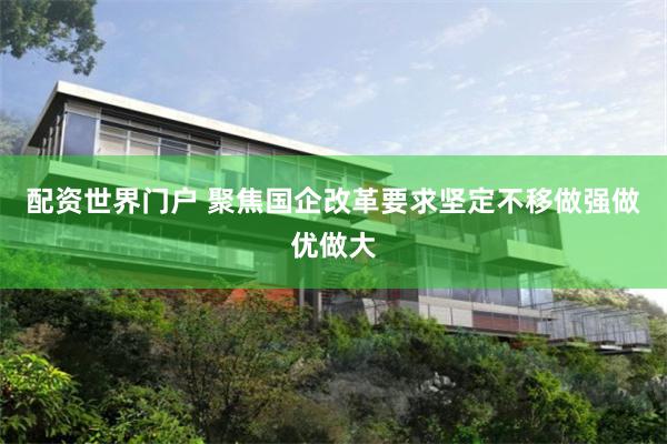 配资世界门户 聚焦国企改革要求坚定不移做强做优做大