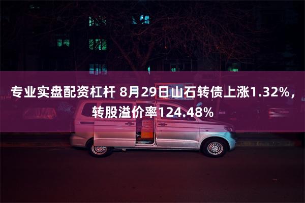 专业实盘配资杠杆 8月29日山石转债上涨1.32%，转股溢价率124.48%