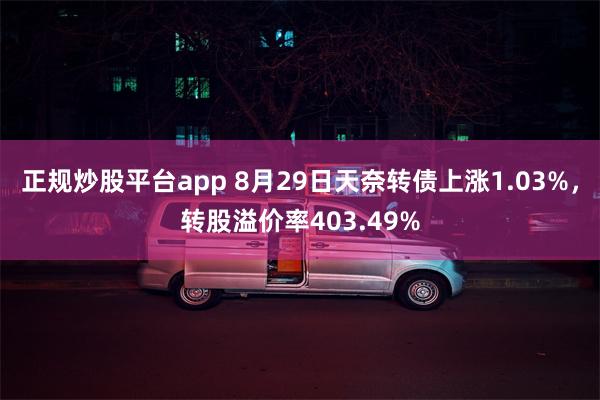 正规炒股平台app 8月29日天奈转债上涨1.03%，转股溢价率403.49%