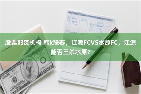 股票配资机构 韩k联赛，江源FCVS水原FC，江源能否三杀水原？