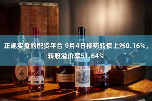 正规实盘的配资平台 9月4日柳药转债上涨0.16%，转股溢价率51.64%