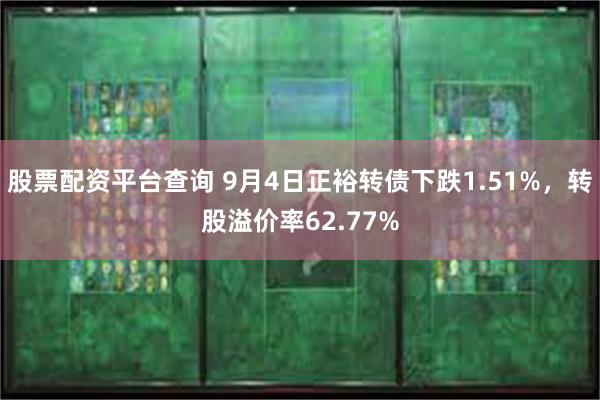 股票配资平台查询 9月4日正裕转债下跌1.51%，转股溢价率62.77%