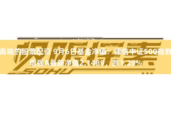 高端的股票配资 9月6日基金净值：建信中证500指数增强A最新净值2.1489，跌1.25%