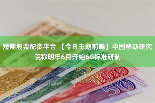 短期股票配资平台 【今日主题前瞻】中国移动研究院称明年6月开始6G标准研制