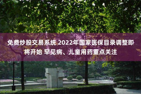 免费炒股交易系统 2022年国家医保目录调整即将开始 罕见病、儿童用药重点关注