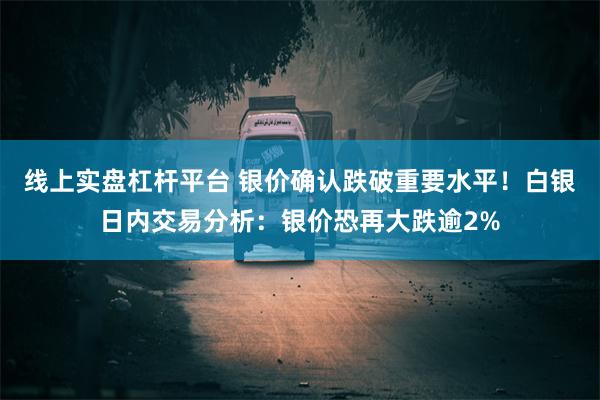 线上实盘杠杆平台 银价确认跌破重要水平！白银日内交易分析：银价恐再大跌逾2%