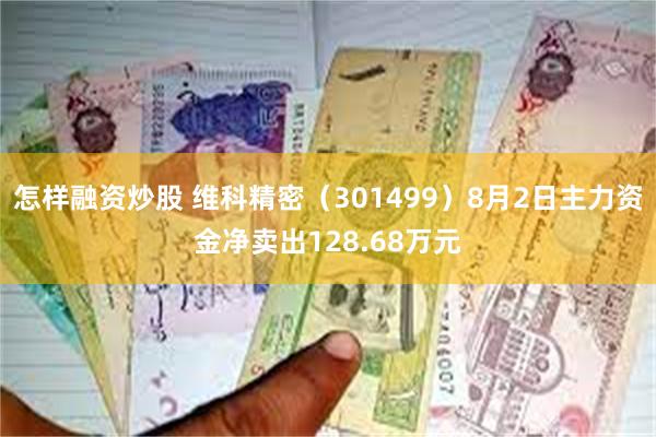 怎样融资炒股 维科精密（301499）8月2日主力资金净卖出128.68万元