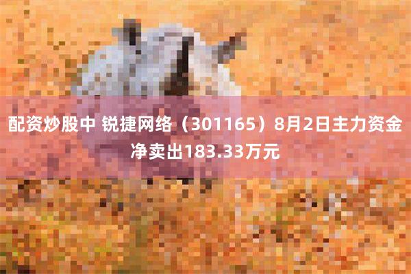 配资炒股中 锐捷网络（301165）8月2日主力资金净卖出183.33万元