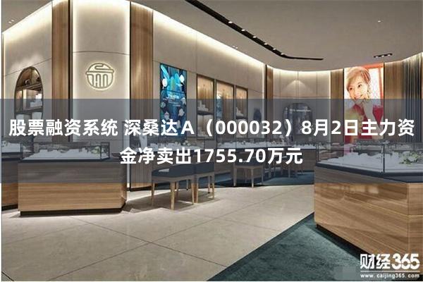 股票融资系统 深桑达Ａ（000032）8月2日主力资金净卖出1755.70万元