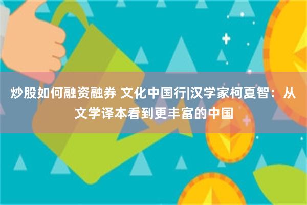 炒股如何融资融券 文化中国行|汉学家柯夏智：从文学译本看到更丰富的中国