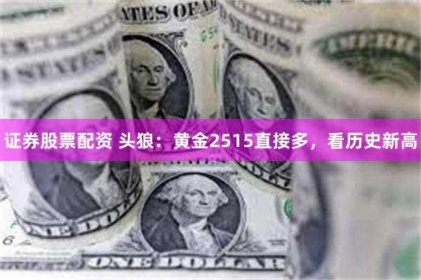 证券股票配资 头狼：黄金2515直接多，看历史新高