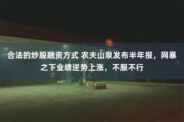 合法的炒股融资方式 农夫山泉发布半年报，网暴之下业绩逆势上涨，不服不行