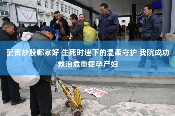 配资炒股哪家好 生死时速下的温柔守护 我院成功救治危重症孕产妇