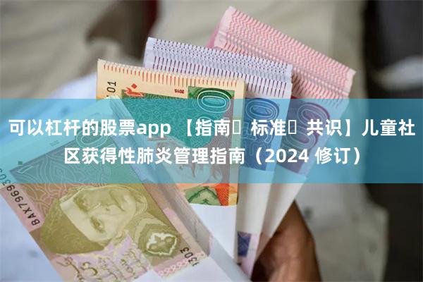 可以杠杆的股票app 【指南・标准・共识】儿童社区获得性肺炎管理指南（2024 修订）