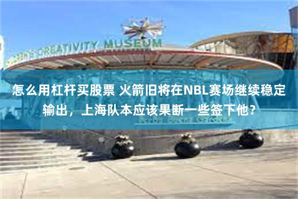 怎么用杠杆买股票 火箭旧将在NBL赛场继续稳定输出，上海队本应该果断一些签下他？