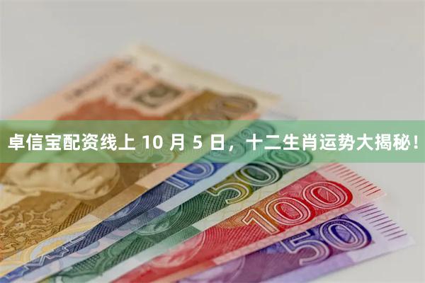 卓信宝配资线上 10 月 5 日，十二生肖运势大揭秘！