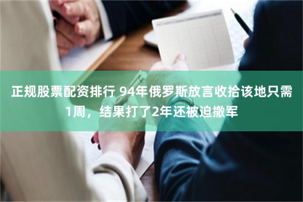 正规股票配资排行 94年俄罗斯放言收拾该地只需1周，结果打了2年还被迫撤军