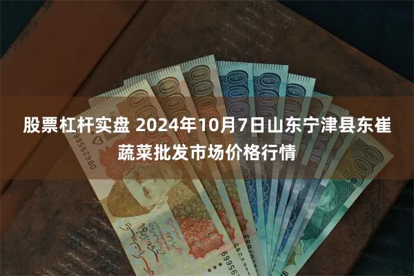 股票杠杆实盘 2024年10月7日山东宁津县东崔蔬菜批发市场价格行情