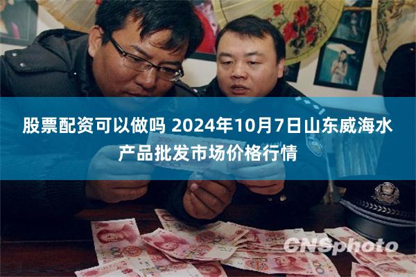 股票配资可以做吗 2024年10月7日山东威海水产品批发市场价格行情