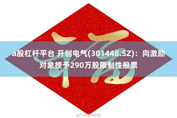 a股杠杆平台 开创电气(301448.SZ)：向激励对象授予290万股限制性股票