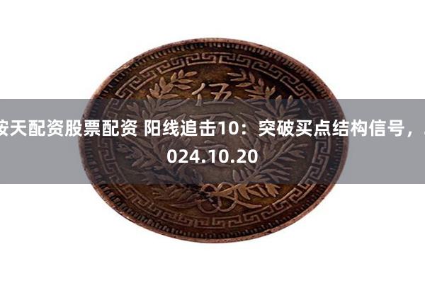 按天配资股票配资 阳线追击10：突破买点结构信号，2024.10.20